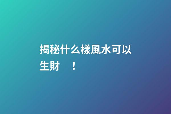 揭秘什么樣風水可以生財！